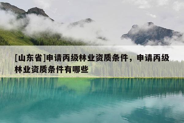 [山东省]申请丙级林业资质条件，申请丙级林业资质条件有哪些