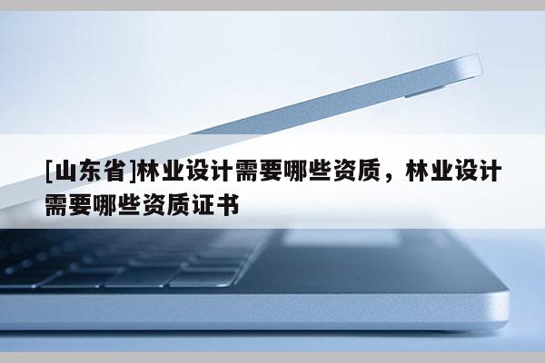 [山东省]林业设计需要哪些资质，林业设计需要哪些资质证书