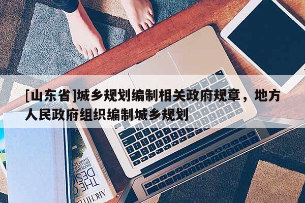 [山东省]城乡规划编制相关政府规章，地方人民政府组织编制城乡规划