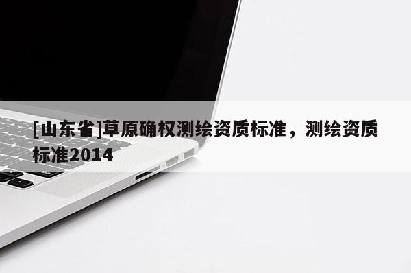 [山东省]草原确权测绘资质标准，测绘资质标准2014