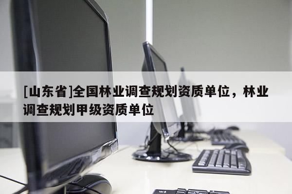 [山东省]全国林业调查规划资质单位，林业调查规划甲级资质单位