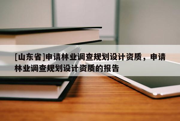[山东省]申请林业调查规划设计资质，申请林业调查规划设计资质的报告