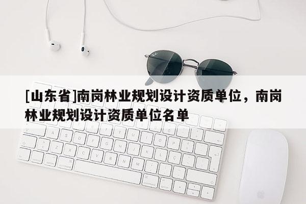 [山东省]南岗林业规划设计资质单位，南岗林业规划设计资质单位名单