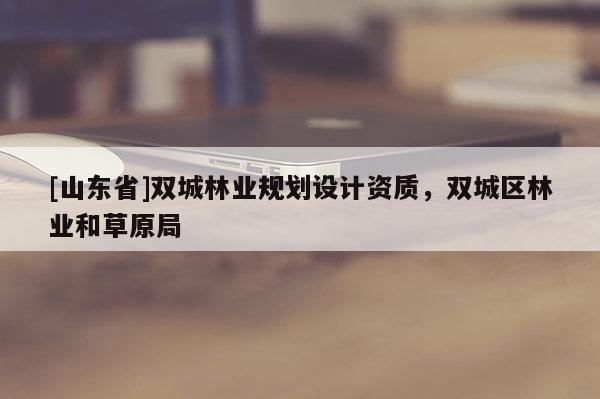 [山东省]双城林业规划设计资质，双城区林业和草原局