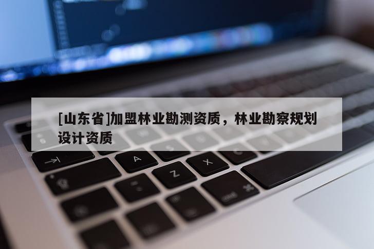 [山东省]加盟林业勘测资质，林业勘察规划设计资质