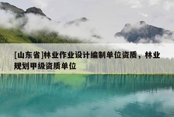 [山东省]林业作业设计编制单位资质，林业规划甲级资质单位