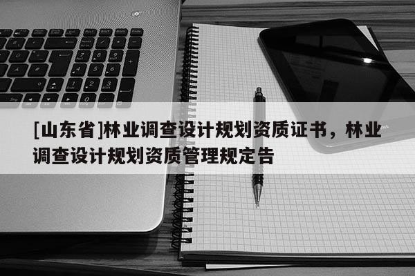 [山东省]林业调查设计规划资质证书，林业调查设计规划资质管理规定告