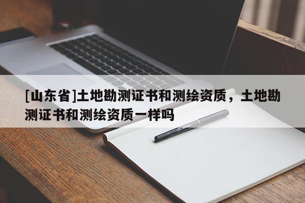 [山东省]土地勘测证书和测绘资质，土地勘测证书和测绘资质一样吗