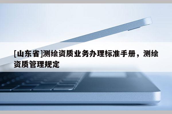 [山东省]测绘资质业务办理标准手册，测绘资质管理规定