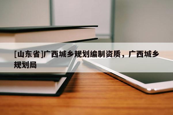 [山东省]广西城乡规划编制资质，广西城乡规划局