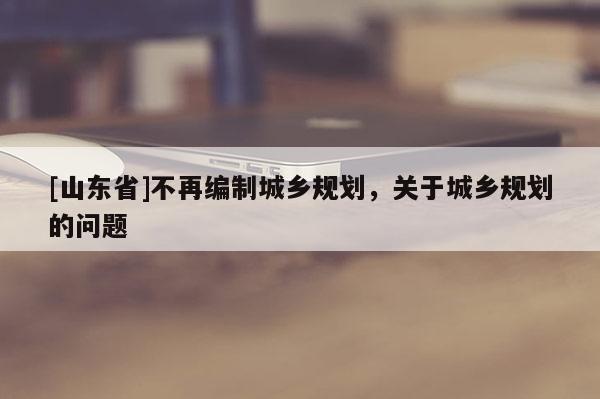 [山东省]不再编制城乡规划，关于城乡规划的问题