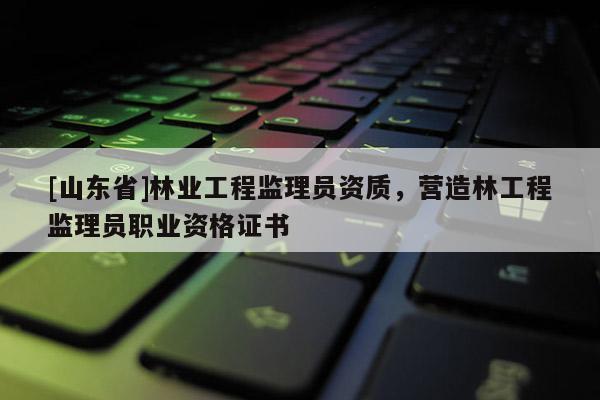 [山东省]林业工程监理员资质，营造林工程监理员职业资格证书