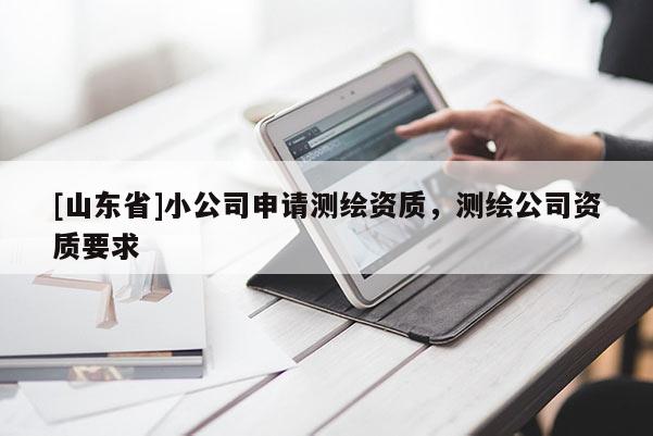 [山东省]小公司申请测绘资质，测绘公司资质要求