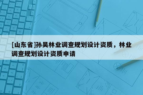 [山东省]孙吴林业调查规划设计资质，林业调查规划设计资质申请
