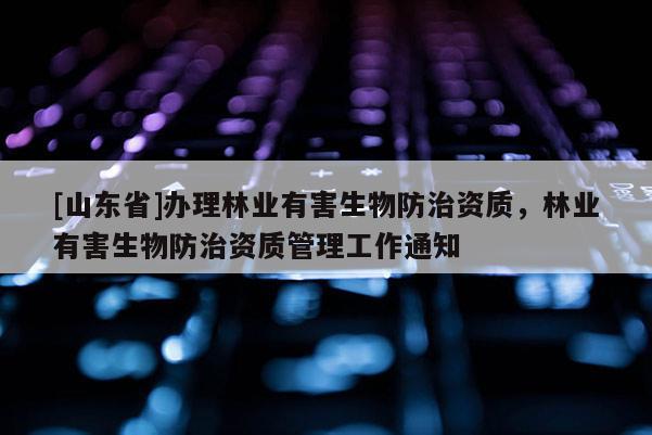 [山东省]办理林业有害生物防治资质，林业有害生物防治资质管理工作通知