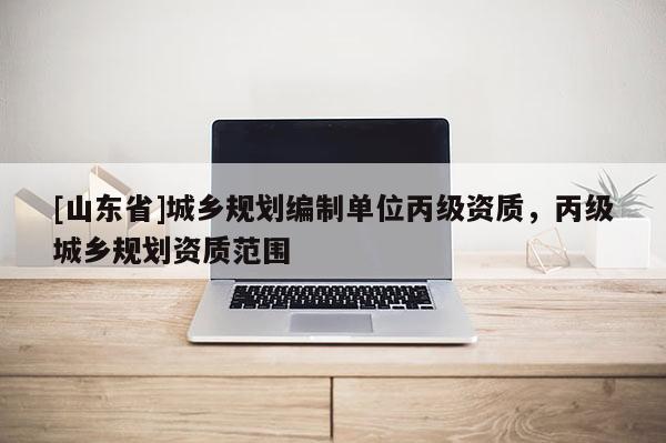 [山东省]城乡规划编制单位丙级资质，丙级城乡规划资质范围