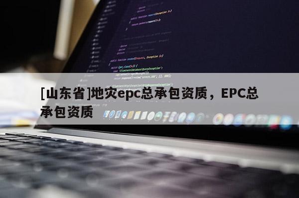 [山东省]地灾epc总承包资质，EPC总承包资质