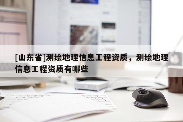 [山东省]测绘地理信息工程资质，测绘地理信息工程资质有哪些