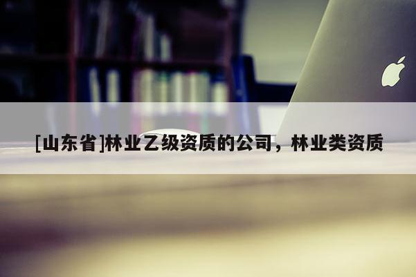 [山东省]林业乙级资质的公司，林业类资质