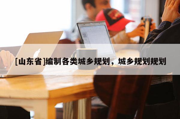 [山东省]编制各类城乡规划，城乡规划规划