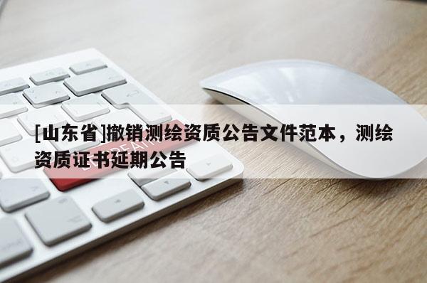 [山东省]撤销测绘资质公告文件范本，测绘资质证书延期公告