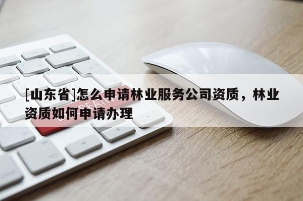 [山东省]怎么申请林业服务公司资质，林业资质如何申请办理