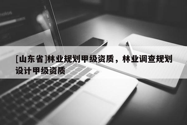 [山东省]林业规划甲级资质，林业调查规划设计甲级资质