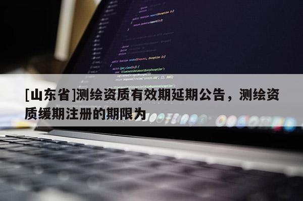 [山东省]测绘资质有效期延期公告，测绘资质缓期注册的期限为