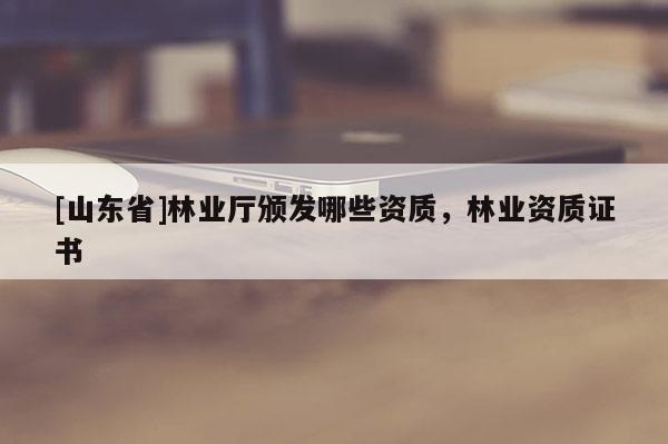 [山东省]林业厅颁发哪些资质，林业资质证书