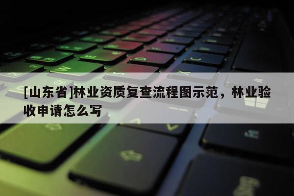 [山东省]林业资质复查流程图示范，林业验收申请怎么写