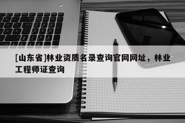 [山东省]林业资质名录查询官网网址，林业工程师证查询