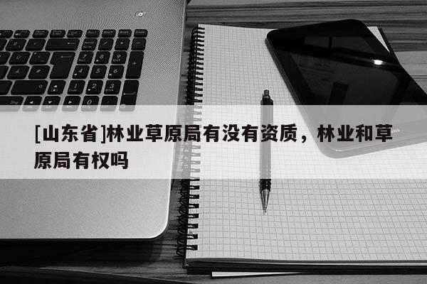 [山东省]林业草原局有没有资质，林业和草原局有权吗