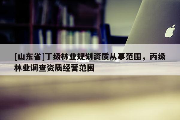 [山东省]丁级林业规划资质从事范围，丙级林业调查资质经营范围