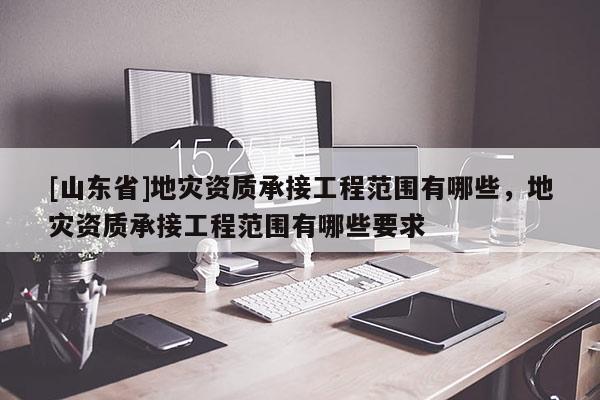 [山东省]地灾资质承接工程范围有哪些，地灾资质承接工程范围有哪些要求