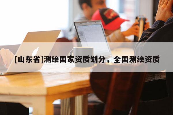 [山东省]测绘国家资质划分，全国测绘资质