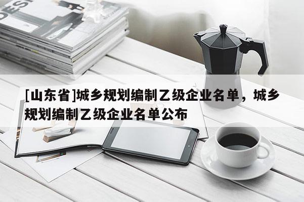 [山东省]城乡规划编制乙级企业名单，城乡规划编制乙级企业名单公布