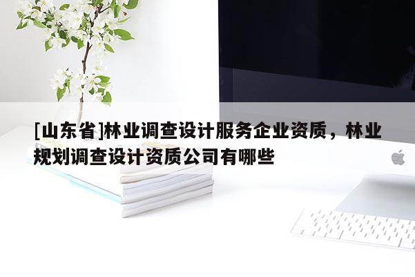 [山东省]林业调查设计服务企业资质，林业规划调查设计资质公司有哪些