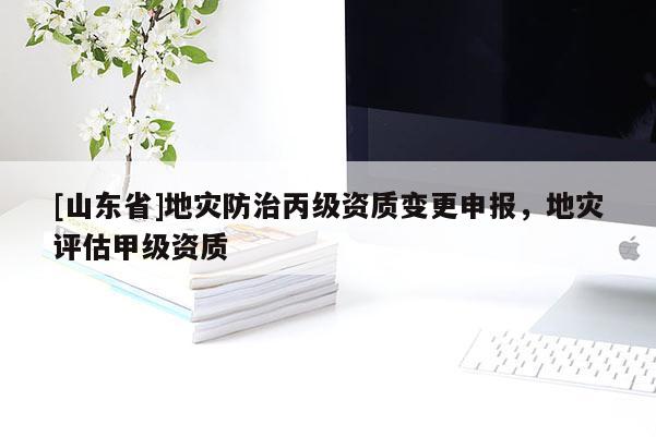 [山东省]地灾防治丙级资质变更申报，地灾评估甲级资质