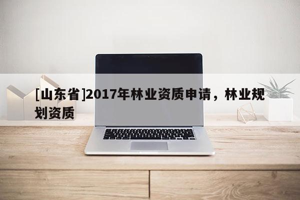 [山东省]2017年林业资质申请，林业规划资质