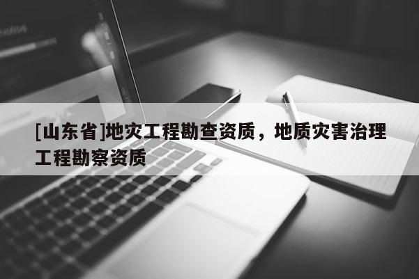 [山东省]地灾工程勘查资质，地质灾害治理工程勘察资质