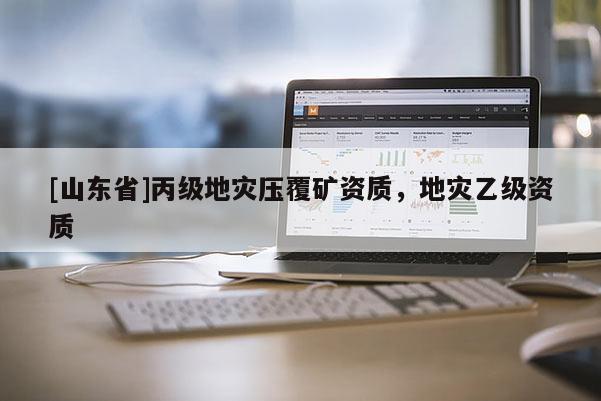 [山东省]丙级地灾压覆矿资质，地灾乙级资质