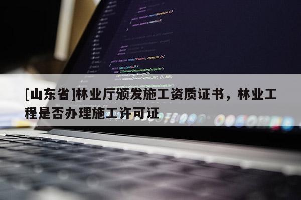[山东省]林业厅颁发施工资质证书，林业工程是否办理施工许可证