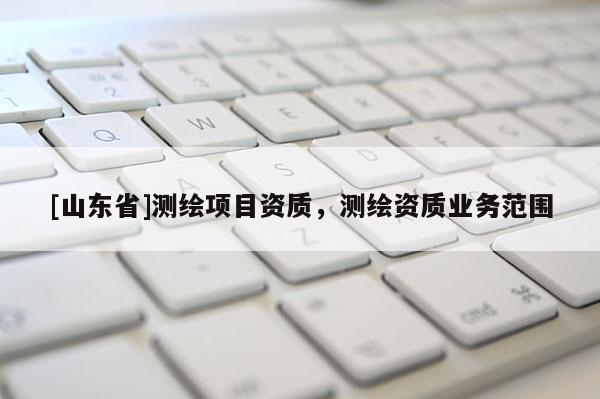 [山东省]测绘项目资质，测绘资质业务范围
