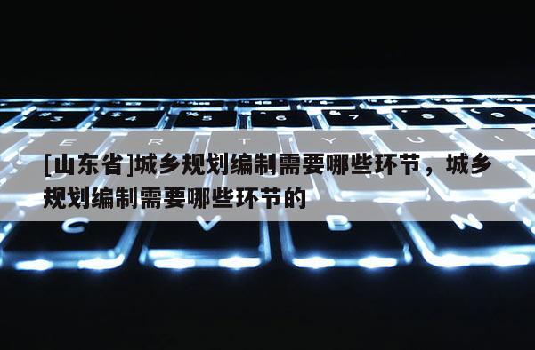 [山东省]城乡规划编制需要哪些环节，城乡规划编制需要哪些环节的