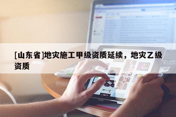 [山东省]地灾施工甲级资质延续，地灾乙级资质