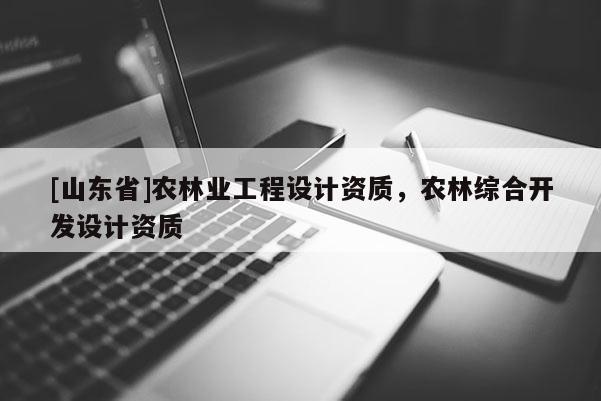 [山东省]农林业工程设计资质，农林综合开发设计资质