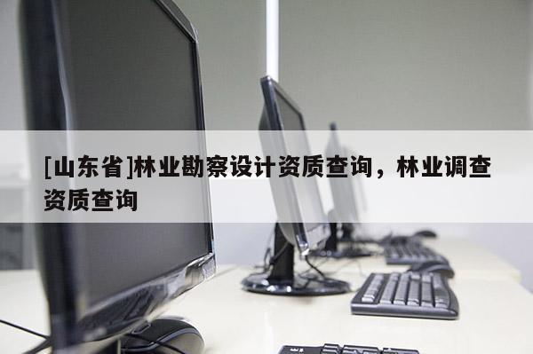 [山东省]林业勘察设计资质查询，林业调查资质查询