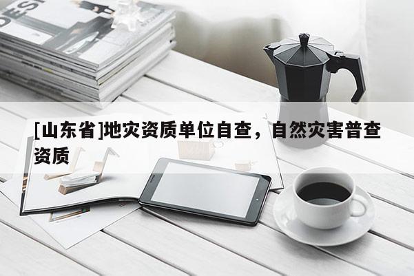 [山东省]地灾资质单位自查，自然灾害普查资质