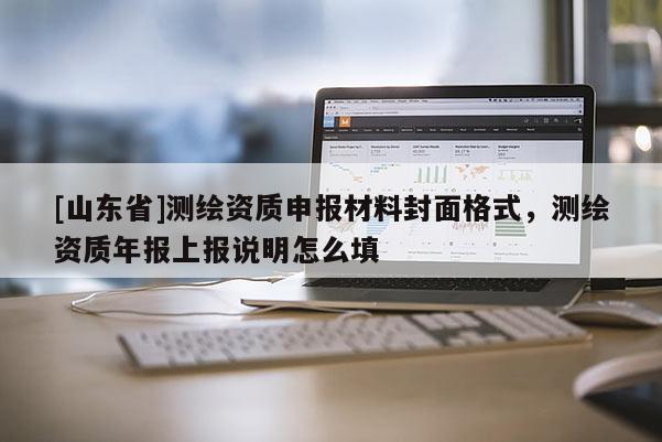 [山东省]测绘资质申报材料封面格式，测绘资质年报上报说明怎么填