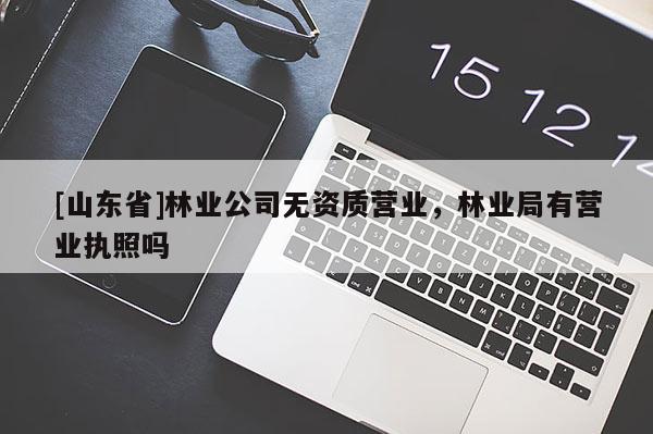 [山东省]林业公司无资质营业，林业局有营业执照吗